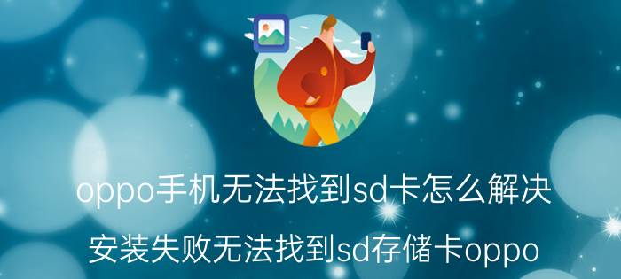 oppo手机无法找到sd卡怎么解决 安装失败无法找到sd存储卡oppo？